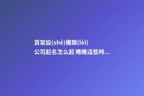 貨架設(shè)備類(lèi)公司起名怎么起 瞧瞧這些時(shí)尚霸氣的名字-第1張-公司起名-玄機(jī)派